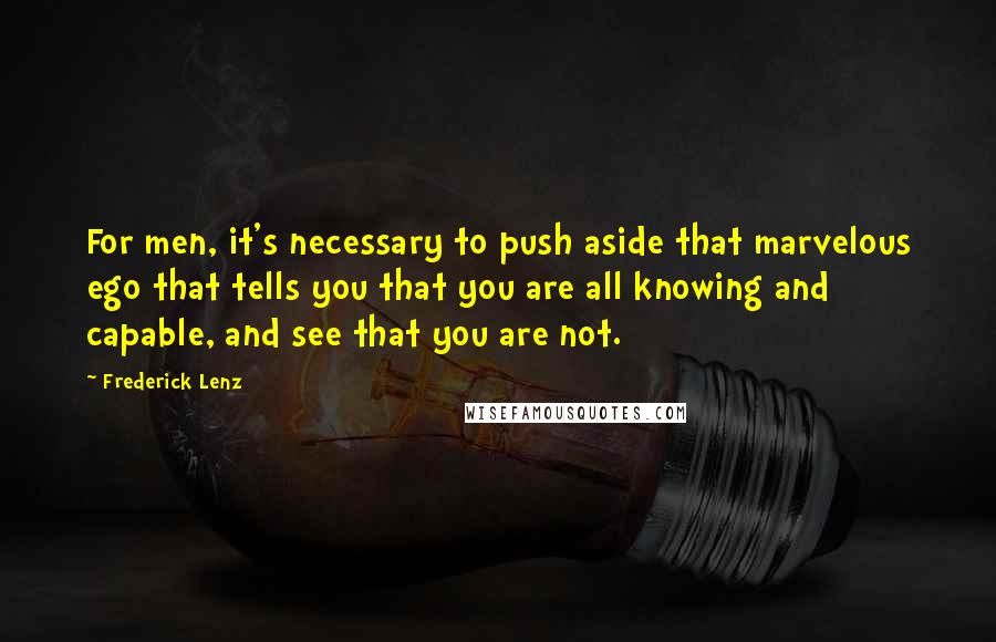 Frederick Lenz Quotes: For men, it's necessary to push aside that marvelous ego that tells you that you are all knowing and capable, and see that you are not.