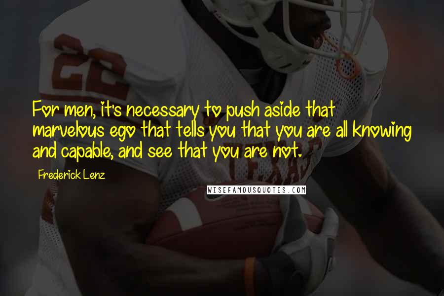 Frederick Lenz Quotes: For men, it's necessary to push aside that marvelous ego that tells you that you are all knowing and capable, and see that you are not.