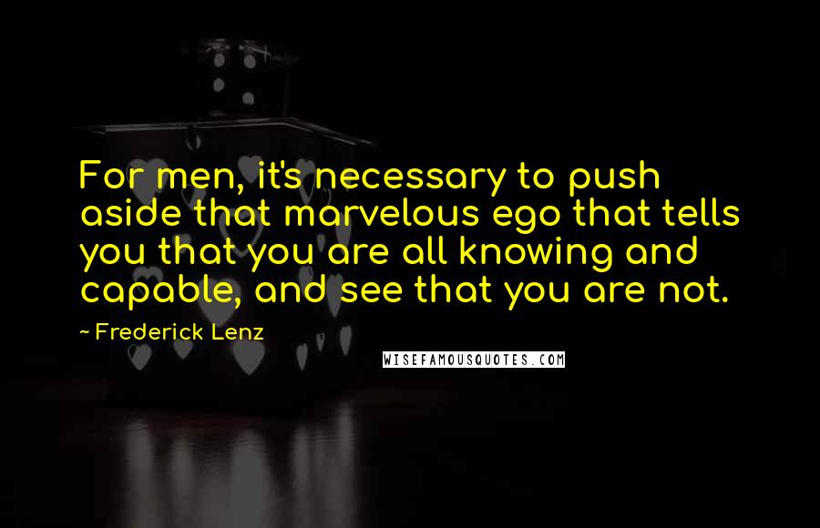 Frederick Lenz Quotes: For men, it's necessary to push aside that marvelous ego that tells you that you are all knowing and capable, and see that you are not.