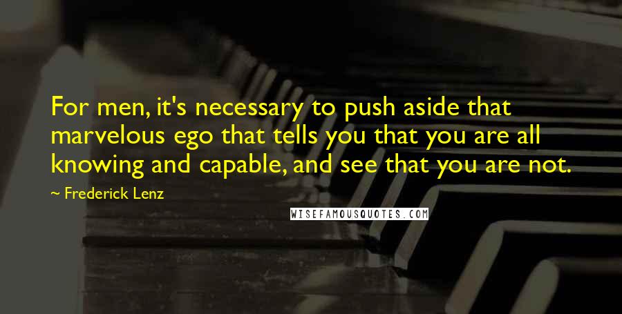 Frederick Lenz Quotes: For men, it's necessary to push aside that marvelous ego that tells you that you are all knowing and capable, and see that you are not.