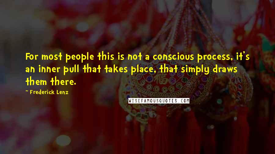 Frederick Lenz Quotes: For most people this is not a conscious process, it's an inner pull that takes place, that simply draws them there.