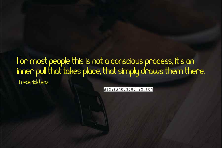 Frederick Lenz Quotes: For most people this is not a conscious process, it's an inner pull that takes place, that simply draws them there.