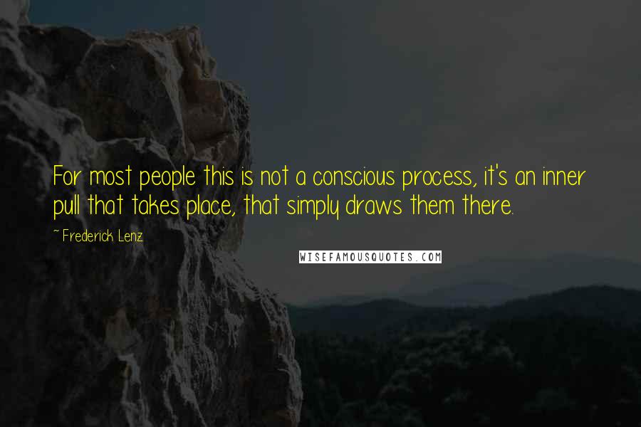 Frederick Lenz Quotes: For most people this is not a conscious process, it's an inner pull that takes place, that simply draws them there.