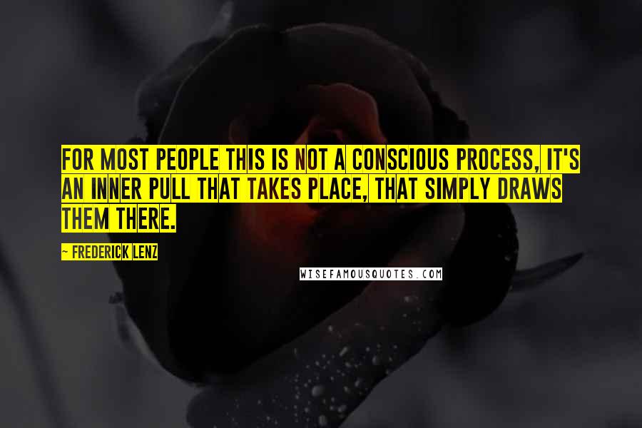 Frederick Lenz Quotes: For most people this is not a conscious process, it's an inner pull that takes place, that simply draws them there.