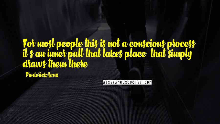 Frederick Lenz Quotes: For most people this is not a conscious process, it's an inner pull that takes place, that simply draws them there.