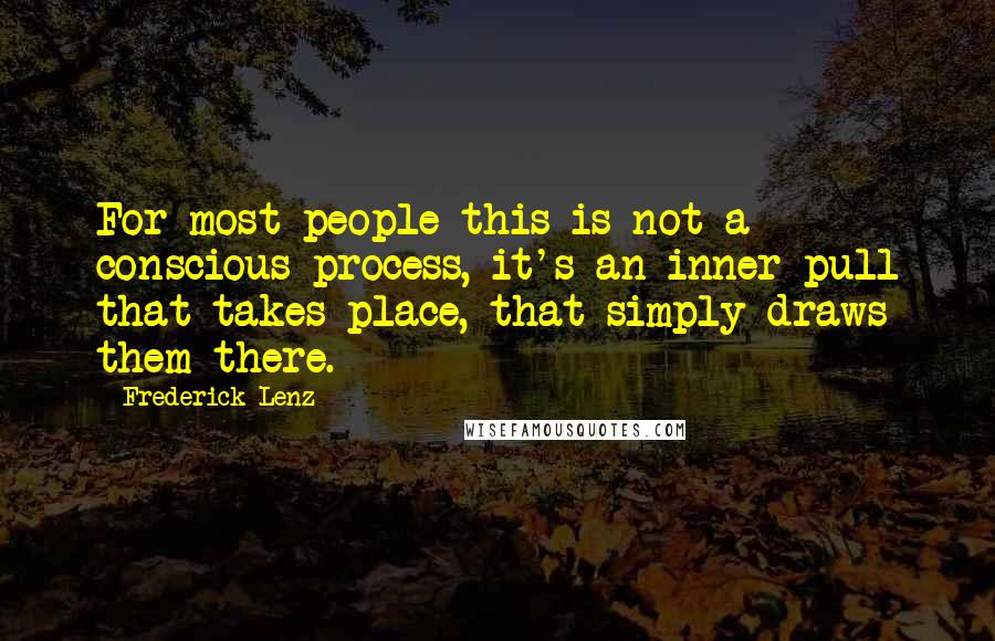 Frederick Lenz Quotes: For most people this is not a conscious process, it's an inner pull that takes place, that simply draws them there.
