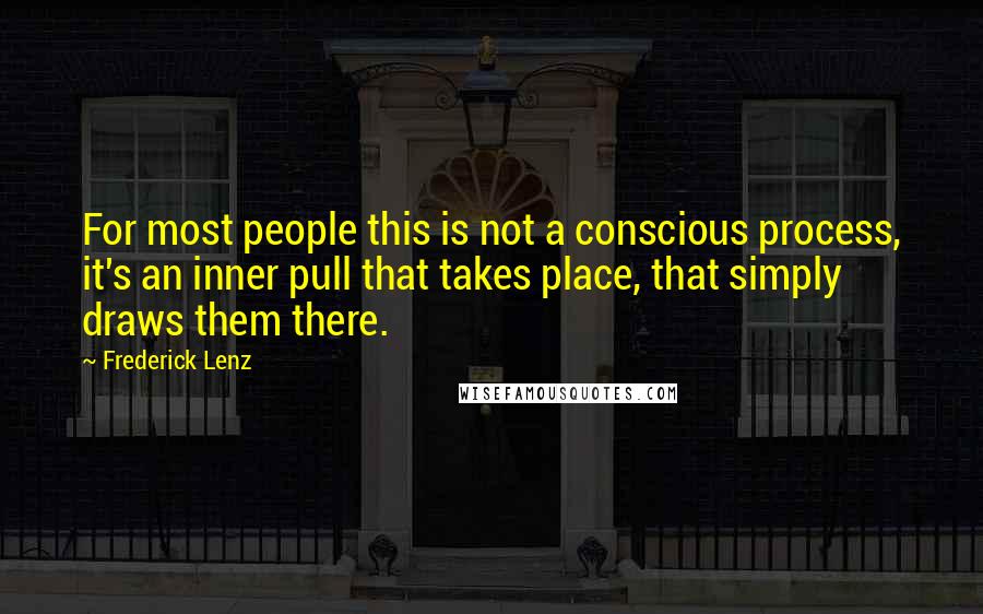 Frederick Lenz Quotes: For most people this is not a conscious process, it's an inner pull that takes place, that simply draws them there.