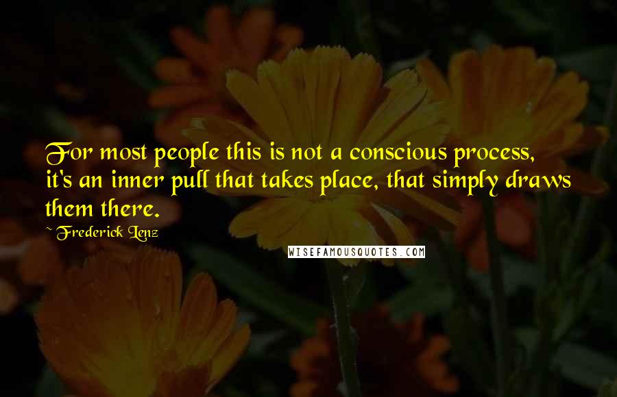 Frederick Lenz Quotes: For most people this is not a conscious process, it's an inner pull that takes place, that simply draws them there.