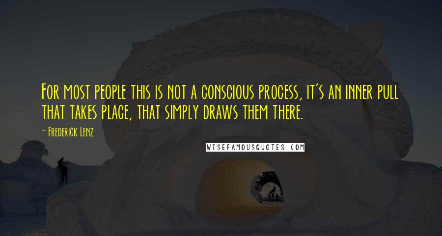 Frederick Lenz Quotes: For most people this is not a conscious process, it's an inner pull that takes place, that simply draws them there.