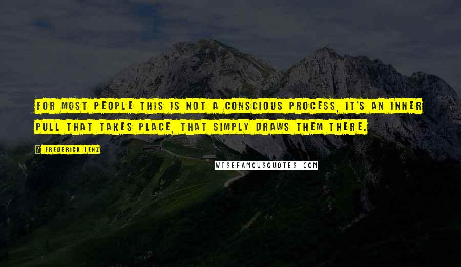 Frederick Lenz Quotes: For most people this is not a conscious process, it's an inner pull that takes place, that simply draws them there.