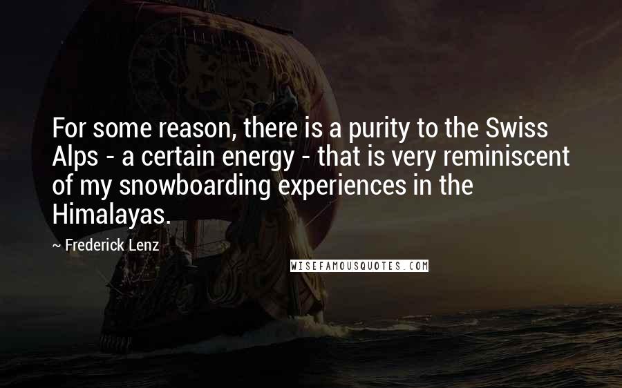 Frederick Lenz Quotes: For some reason, there is a purity to the Swiss Alps - a certain energy - that is very reminiscent of my snowboarding experiences in the Himalayas.