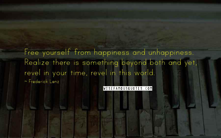 Frederick Lenz Quotes: Free yourself from happiness and unhappiness. Realize there is something beyond both and yet, revel in your time, revel in this world.