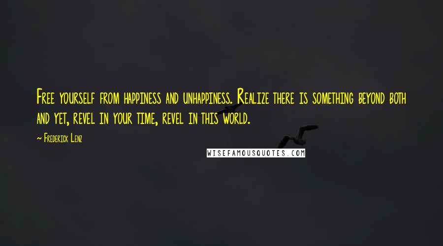 Frederick Lenz Quotes: Free yourself from happiness and unhappiness. Realize there is something beyond both and yet, revel in your time, revel in this world.