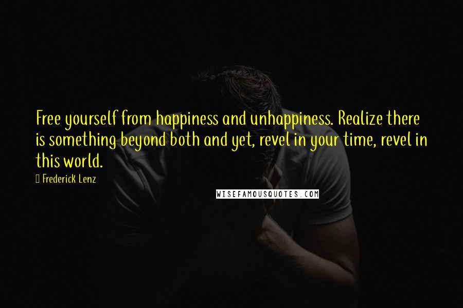 Frederick Lenz Quotes: Free yourself from happiness and unhappiness. Realize there is something beyond both and yet, revel in your time, revel in this world.