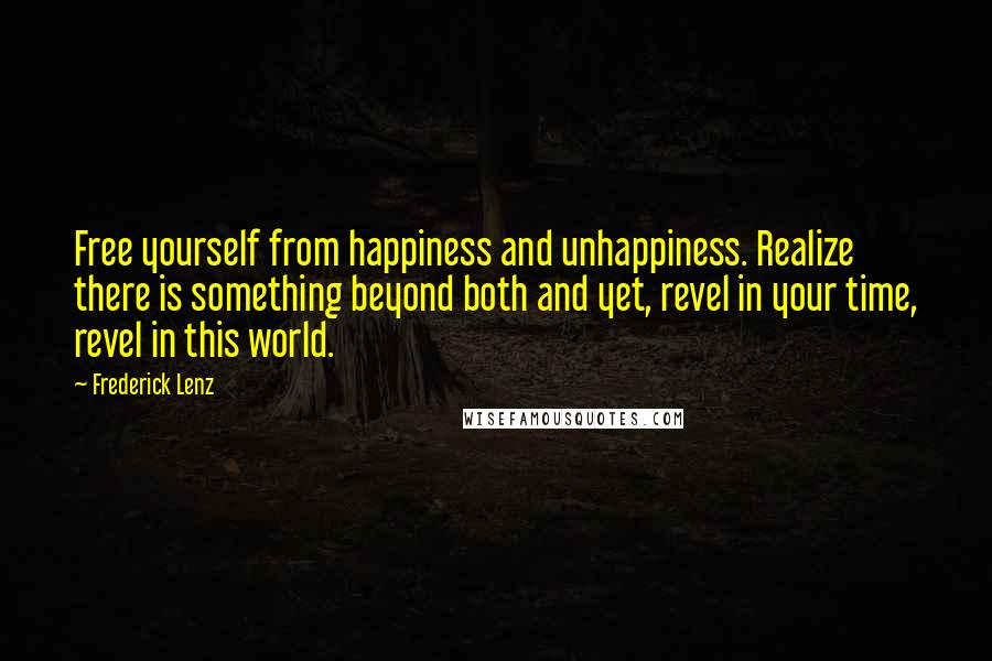 Frederick Lenz Quotes: Free yourself from happiness and unhappiness. Realize there is something beyond both and yet, revel in your time, revel in this world.