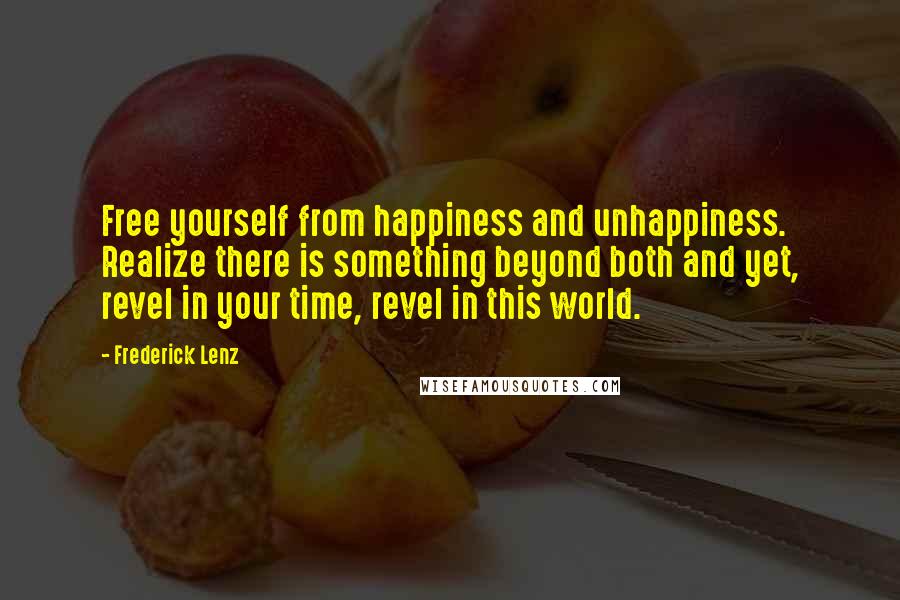 Frederick Lenz Quotes: Free yourself from happiness and unhappiness. Realize there is something beyond both and yet, revel in your time, revel in this world.