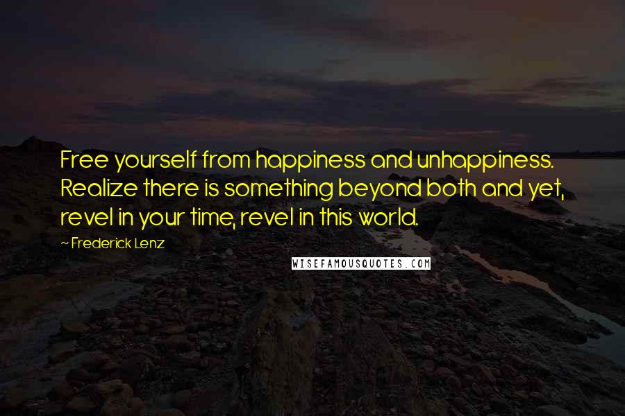 Frederick Lenz Quotes: Free yourself from happiness and unhappiness. Realize there is something beyond both and yet, revel in your time, revel in this world.