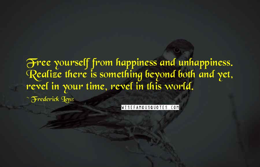 Frederick Lenz Quotes: Free yourself from happiness and unhappiness. Realize there is something beyond both and yet, revel in your time, revel in this world.