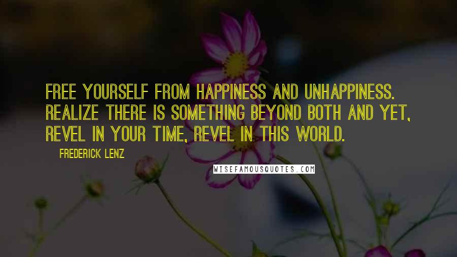 Frederick Lenz Quotes: Free yourself from happiness and unhappiness. Realize there is something beyond both and yet, revel in your time, revel in this world.
