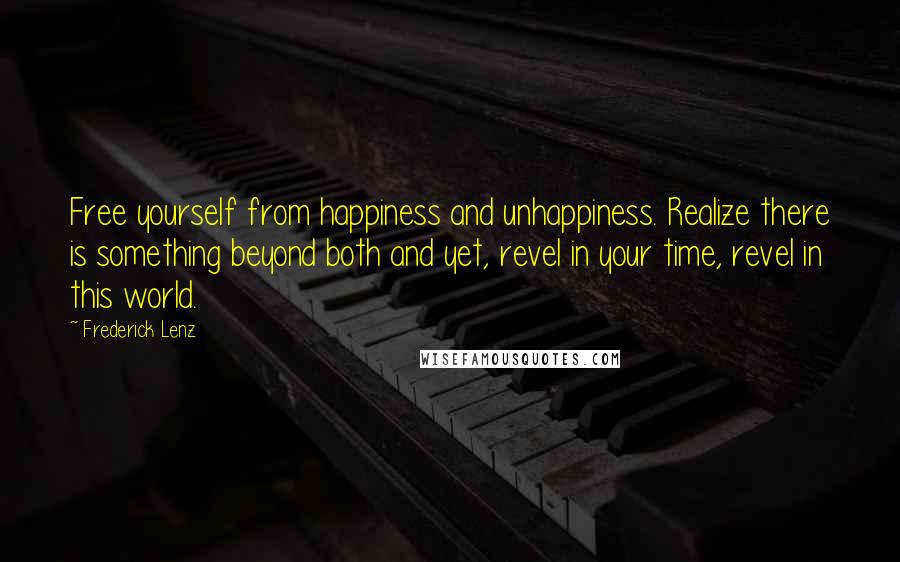 Frederick Lenz Quotes: Free yourself from happiness and unhappiness. Realize there is something beyond both and yet, revel in your time, revel in this world.