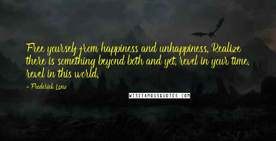 Frederick Lenz Quotes: Free yourself from happiness and unhappiness. Realize there is something beyond both and yet, revel in your time, revel in this world.