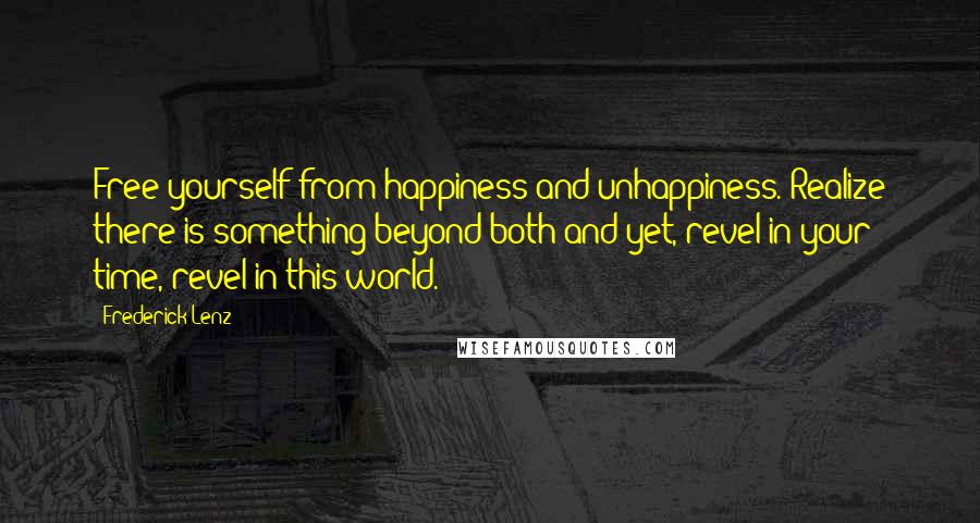 Frederick Lenz Quotes: Free yourself from happiness and unhappiness. Realize there is something beyond both and yet, revel in your time, revel in this world.