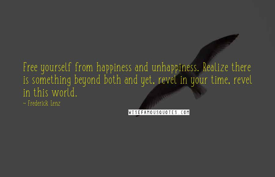 Frederick Lenz Quotes: Free yourself from happiness and unhappiness. Realize there is something beyond both and yet, revel in your time, revel in this world.