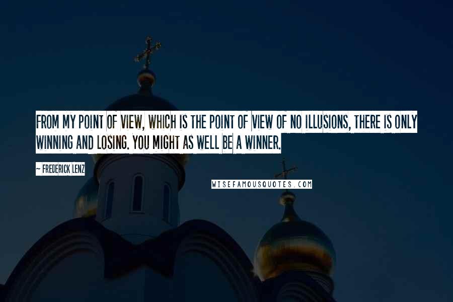 Frederick Lenz Quotes: From my point of view, which is the point of view of no illusions, there is only winning and losing. You might as well be a winner.