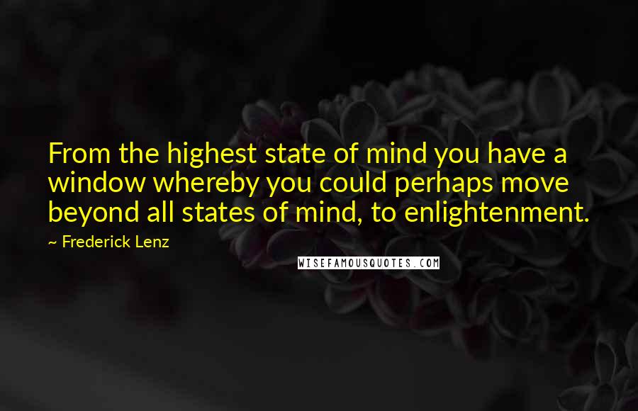 Frederick Lenz Quotes: From the highest state of mind you have a window whereby you could perhaps move beyond all states of mind, to enlightenment.