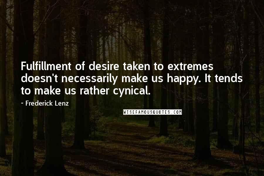 Frederick Lenz Quotes: Fulfillment of desire taken to extremes doesn't necessarily make us happy. It tends to make us rather cynical.