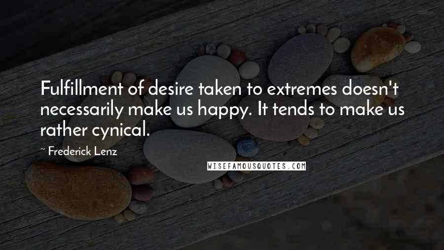 Frederick Lenz Quotes: Fulfillment of desire taken to extremes doesn't necessarily make us happy. It tends to make us rather cynical.