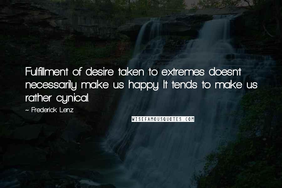Frederick Lenz Quotes: Fulfillment of desire taken to extremes doesn't necessarily make us happy. It tends to make us rather cynical.