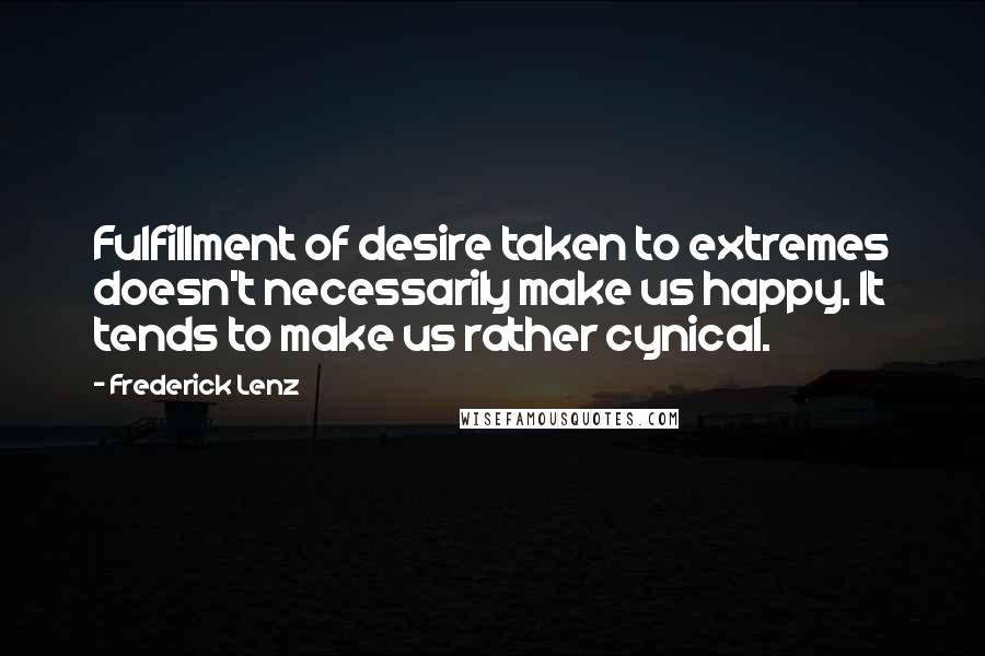 Frederick Lenz Quotes: Fulfillment of desire taken to extremes doesn't necessarily make us happy. It tends to make us rather cynical.