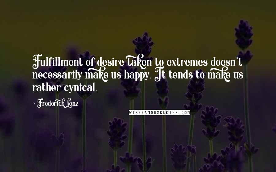 Frederick Lenz Quotes: Fulfillment of desire taken to extremes doesn't necessarily make us happy. It tends to make us rather cynical.