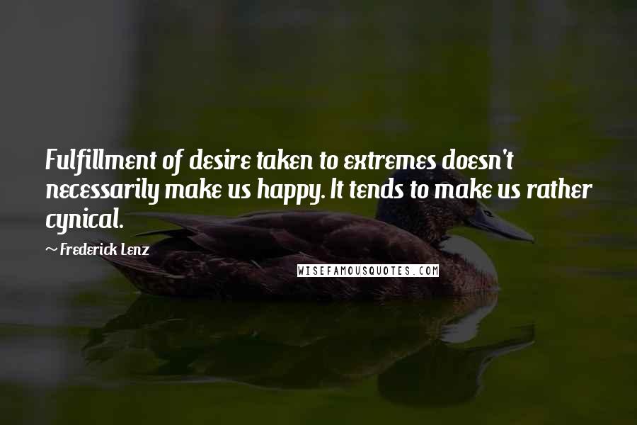 Frederick Lenz Quotes: Fulfillment of desire taken to extremes doesn't necessarily make us happy. It tends to make us rather cynical.