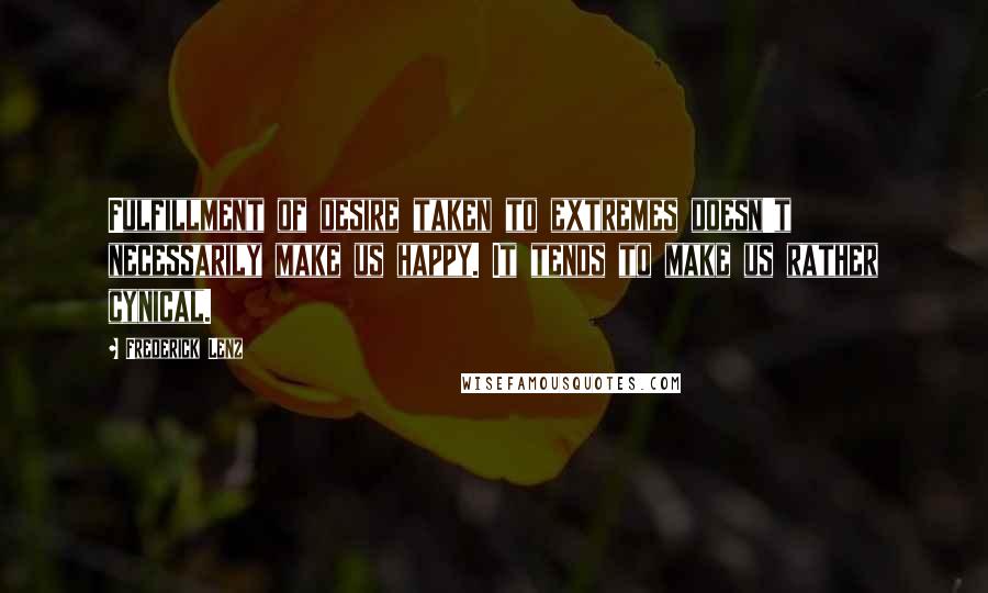 Frederick Lenz Quotes: Fulfillment of desire taken to extremes doesn't necessarily make us happy. It tends to make us rather cynical.