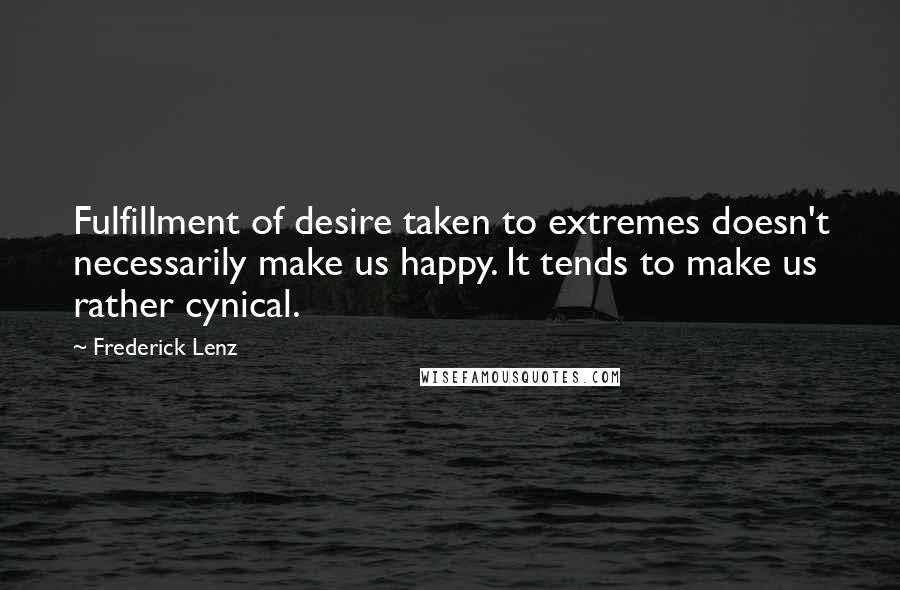 Frederick Lenz Quotes: Fulfillment of desire taken to extremes doesn't necessarily make us happy. It tends to make us rather cynical.