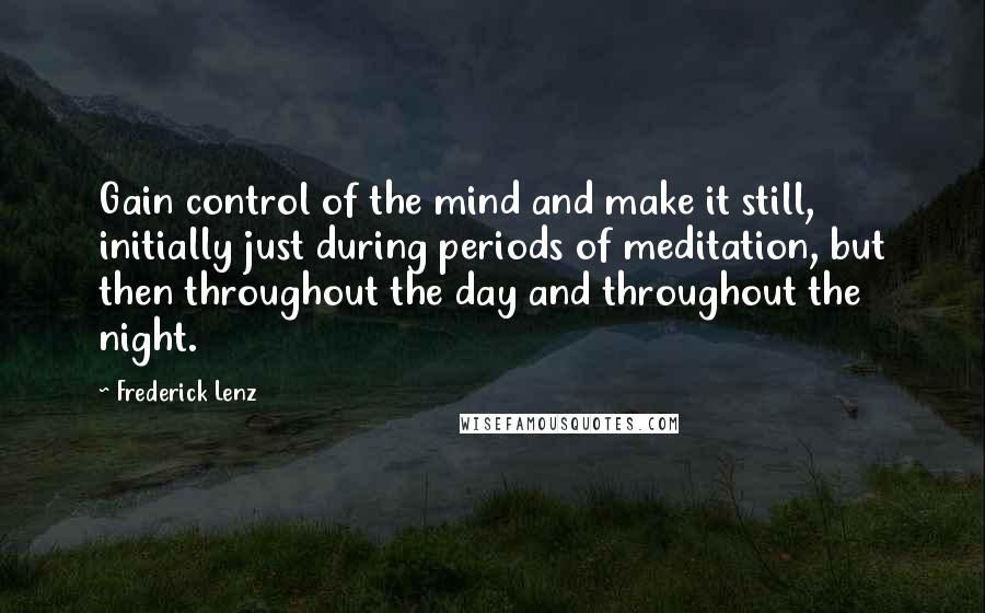 Frederick Lenz Quotes: Gain control of the mind and make it still, initially just during periods of meditation, but then throughout the day and throughout the night.
