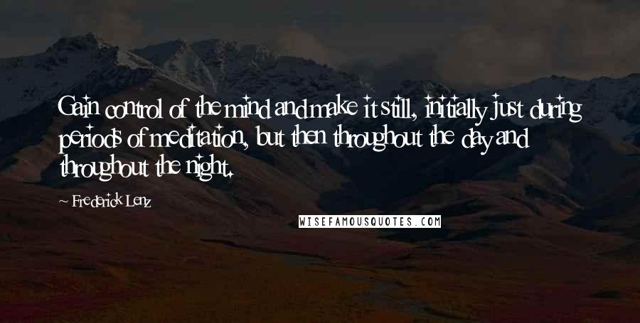 Frederick Lenz Quotes: Gain control of the mind and make it still, initially just during periods of meditation, but then throughout the day and throughout the night.