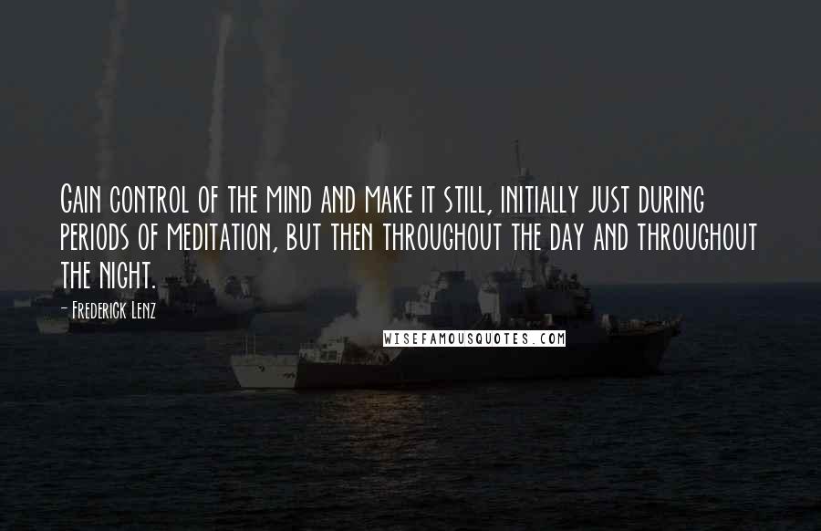 Frederick Lenz Quotes: Gain control of the mind and make it still, initially just during periods of meditation, but then throughout the day and throughout the night.