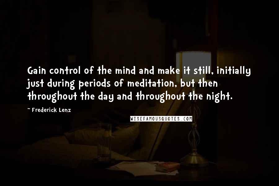 Frederick Lenz Quotes: Gain control of the mind and make it still, initially just during periods of meditation, but then throughout the day and throughout the night.