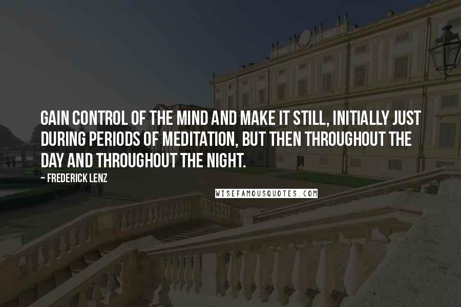 Frederick Lenz Quotes: Gain control of the mind and make it still, initially just during periods of meditation, but then throughout the day and throughout the night.