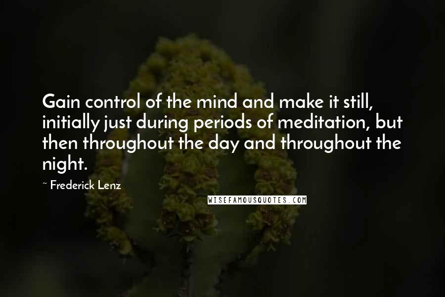 Frederick Lenz Quotes: Gain control of the mind and make it still, initially just during periods of meditation, but then throughout the day and throughout the night.