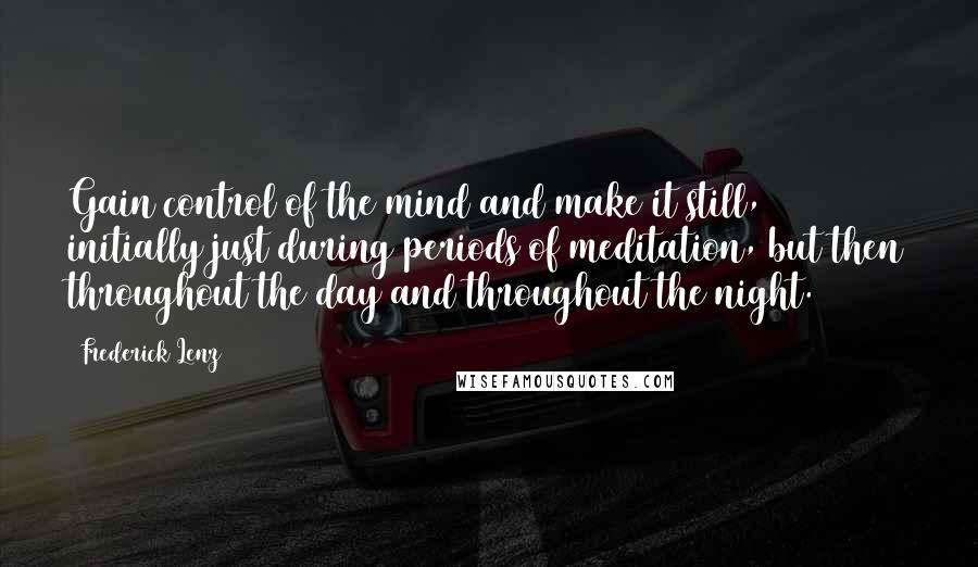 Frederick Lenz Quotes: Gain control of the mind and make it still, initially just during periods of meditation, but then throughout the day and throughout the night.