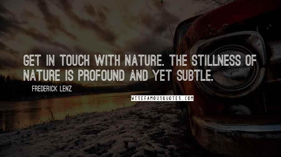 Frederick Lenz Quotes: Get in touch with nature. The stillness of nature is profound and yet subtle.