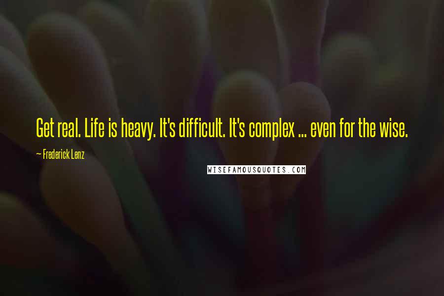 Frederick Lenz Quotes: Get real. Life is heavy. It's difficult. It's complex ... even for the wise.