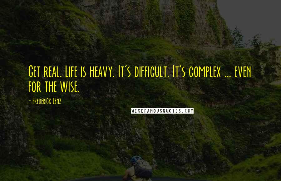 Frederick Lenz Quotes: Get real. Life is heavy. It's difficult. It's complex ... even for the wise.