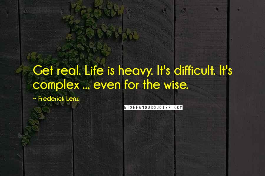 Frederick Lenz Quotes: Get real. Life is heavy. It's difficult. It's complex ... even for the wise.