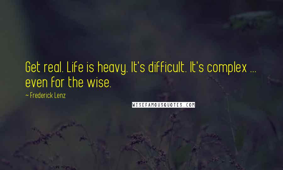 Frederick Lenz Quotes: Get real. Life is heavy. It's difficult. It's complex ... even for the wise.