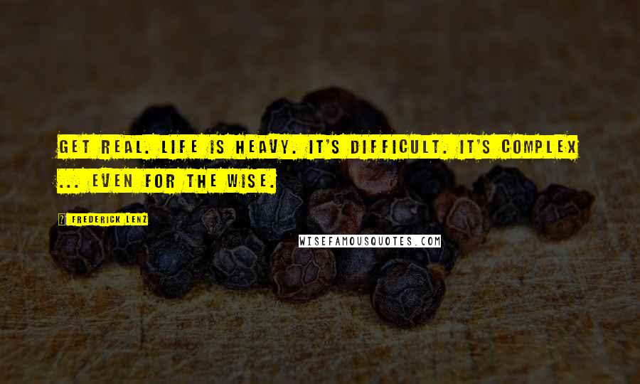 Frederick Lenz Quotes: Get real. Life is heavy. It's difficult. It's complex ... even for the wise.